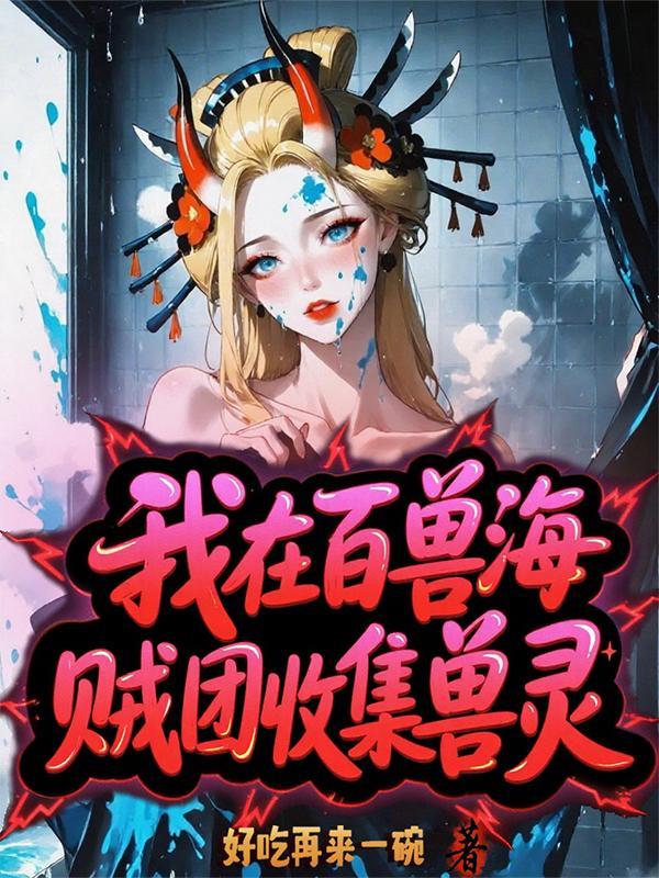 《我在百兽海贼团收集兽灵》最新章节已更新到第381章 回收 我在百兽海贼团收集兽灵